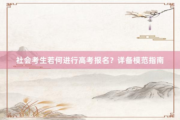 社会考生若何进行高考报名？详备模范指南