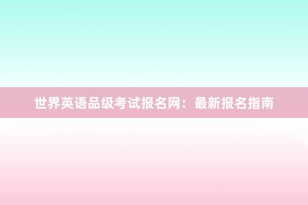 世界英语品级考试报名网：最新报名指南