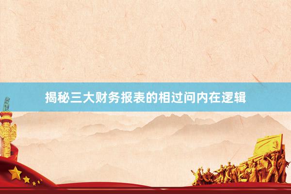 揭秘三大财务报表的相过问内在逻辑