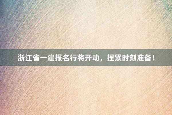 浙江省一建报名行将开动，捏紧时刻准备！