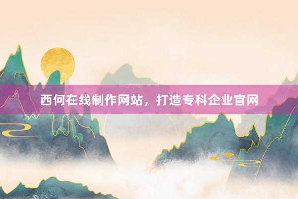 西何在线制作网站，打造专科企业官网