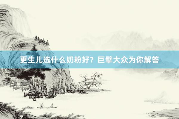 更生儿选什么奶粉好？巨擘大众为你解答