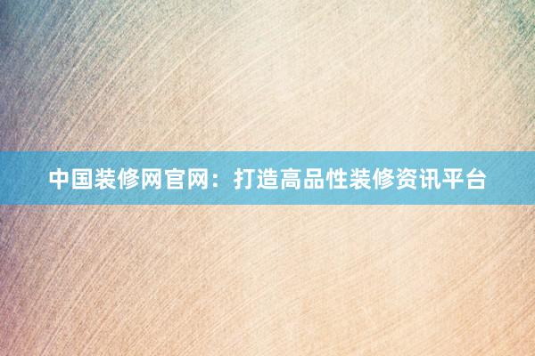 中国装修网官网：打造高品性装修资讯平台