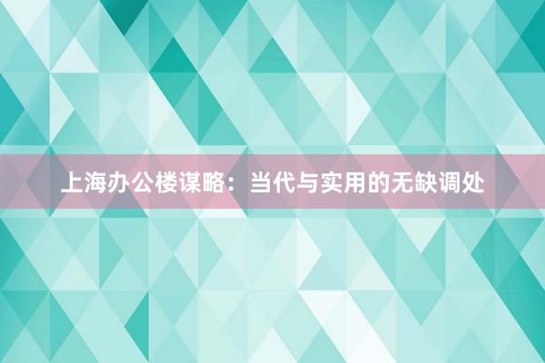 上海办公楼谋略：当代与实用的无缺调处