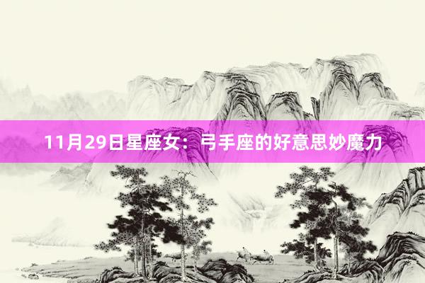 11月29日星座女：弓手座的好意思妙魔力