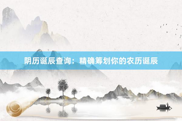 阴历诞辰查询：精确筹划你的农历诞辰