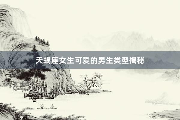 天蝎座女生可爱的男生类型揭秘