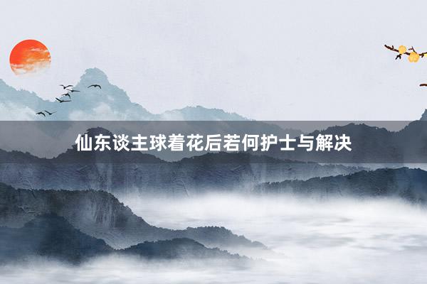 仙东谈主球着花后若何护士与解决