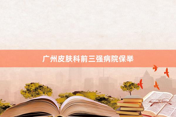广州皮肤科前三强病院保举