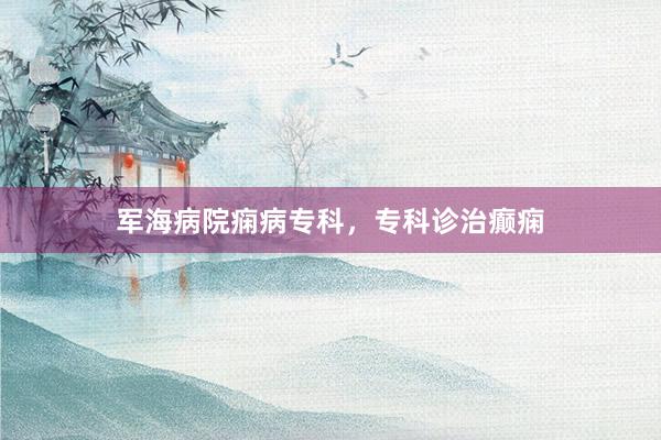 军海病院痫病专科，专科诊治癫痫