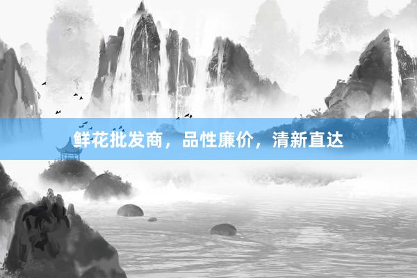 鲜花批发商，品性廉价，清新直达